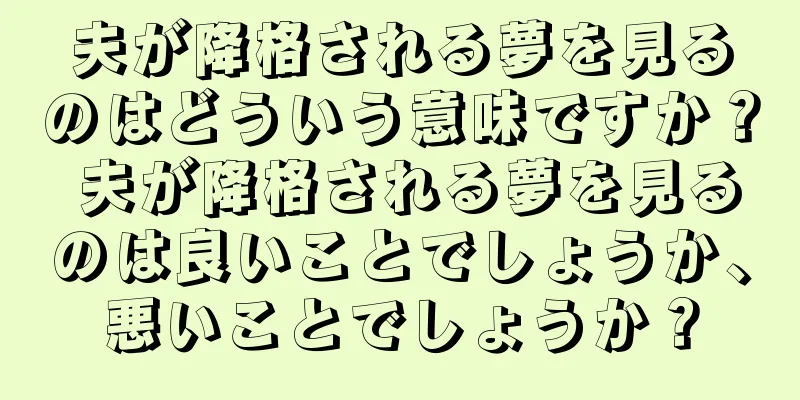 夫が降格される夢を見るのはどういう意味ですか？ 夫が降格される夢を見るのは良いことでしょうか、悪いことでしょうか？