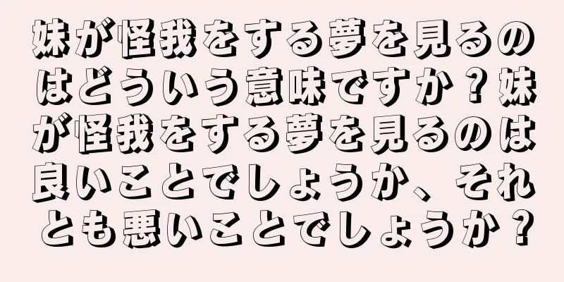妹が怪我をする夢を見るのはどういう意味ですか？妹が怪我をする夢を見るのは良いことでしょうか、それとも悪いことでしょうか？