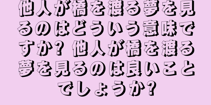 他人が橋を渡る夢を見るのはどういう意味ですか? 他人が橋を渡る夢を見るのは良いことでしょうか?