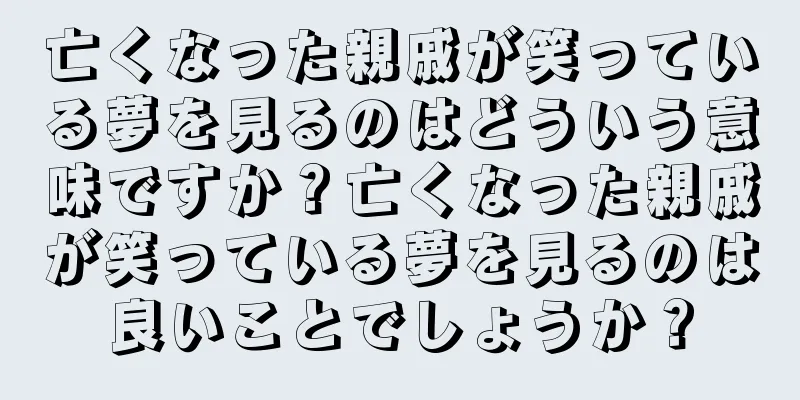 亡くなった親戚が笑っている夢を見るのはどういう意味ですか？亡くなった親戚が笑っている夢を見るのは良いことでしょうか？