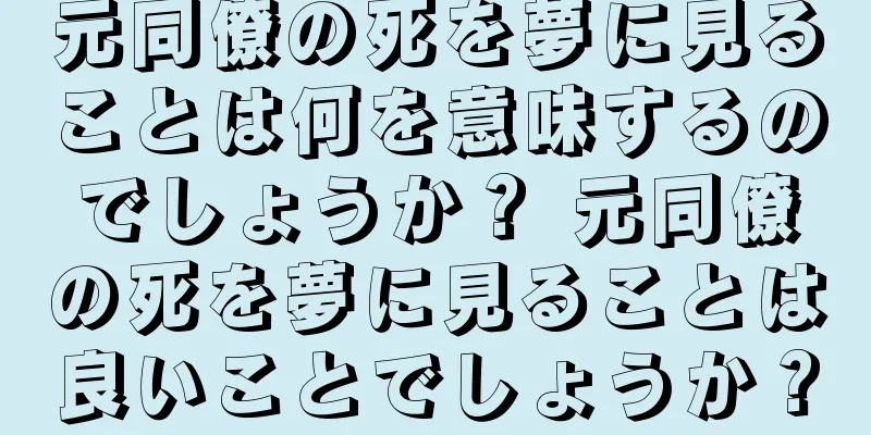 元同僚の死を夢に見ることは何を意味するのでしょうか？ 元同僚の死を夢に見ることは良いことでしょうか？