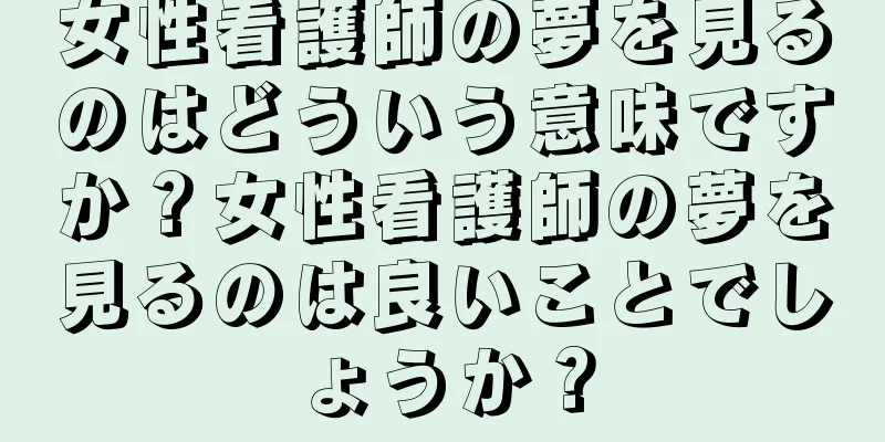 女性看護師の夢を見るのはどういう意味ですか？女性看護師の夢を見るのは良いことでしょうか？