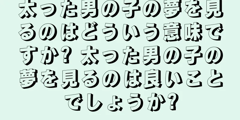太った男の子の夢を見るのはどういう意味ですか? 太った男の子の夢を見るのは良いことでしょうか?