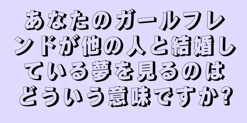 あなたのガールフレンドが他の人と結婚している夢を見るのはどういう意味ですか?