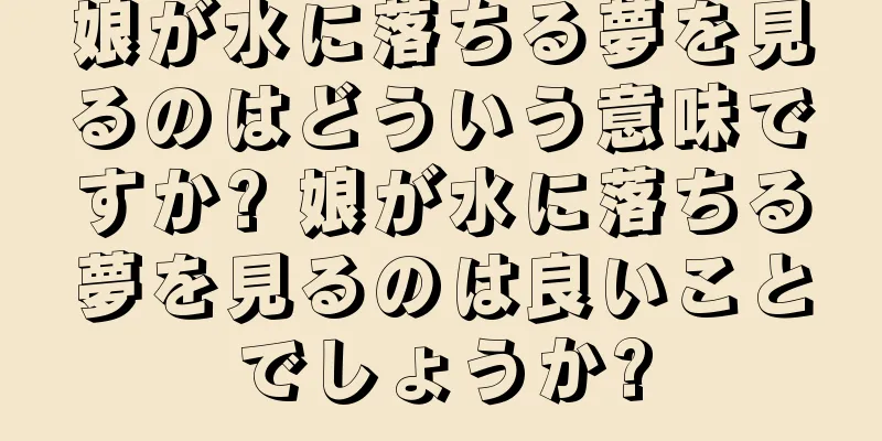 娘が水に落ちる夢を見るのはどういう意味ですか? 娘が水に落ちる夢を見るのは良いことでしょうか?
