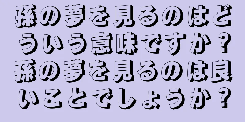 孫の夢を見るのはどういう意味ですか？孫の夢を見るのは良いことでしょうか？