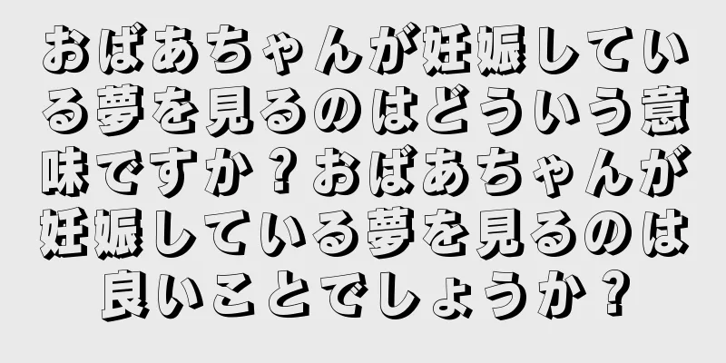 おばあちゃんが妊娠している夢を見るのはどういう意味ですか？おばあちゃんが妊娠している夢を見るのは良いことでしょうか？