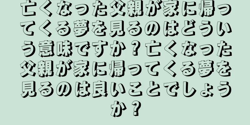 亡くなった父親が家に帰ってくる夢を見るのはどういう意味ですか？亡くなった父親が家に帰ってくる夢を見るのは良いことでしょうか？