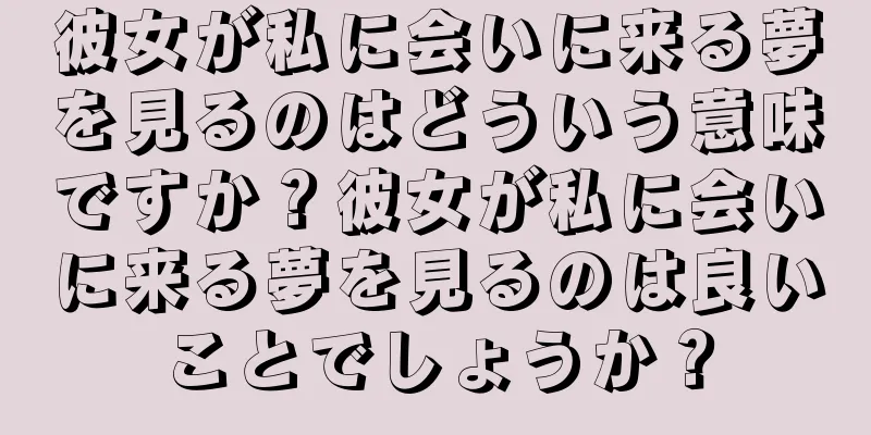 彼女が私に会いに来る夢を見るのはどういう意味ですか？彼女が私に会いに来る夢を見るのは良いことでしょうか？