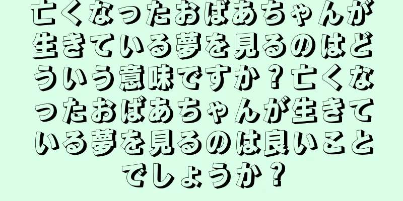亡くなったおばあちゃんが生きている夢を見るのはどういう意味ですか？亡くなったおばあちゃんが生きている夢を見るのは良いことでしょうか？