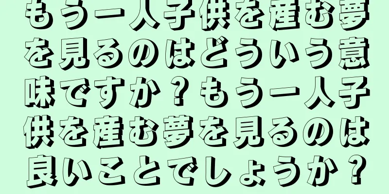 もう一人子供を産む夢を見るのはどういう意味ですか？もう一人子供を産む夢を見るのは良いことでしょうか？