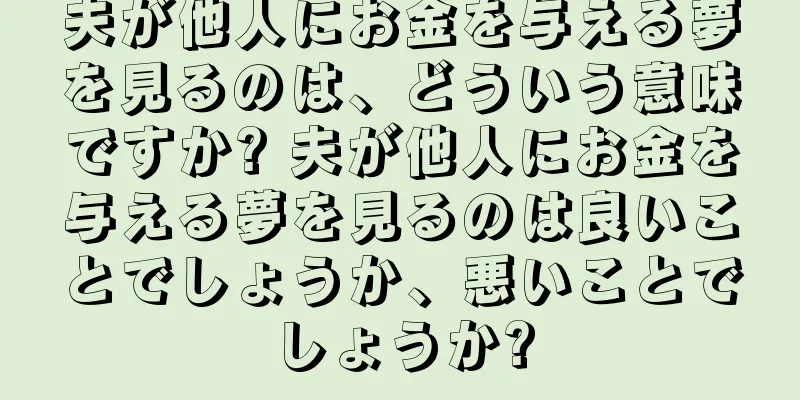 夫が他人にお金を与える夢を見るのは、どういう意味ですか? 夫が他人にお金を与える夢を見るのは良いことでしょうか、悪いことでしょうか?