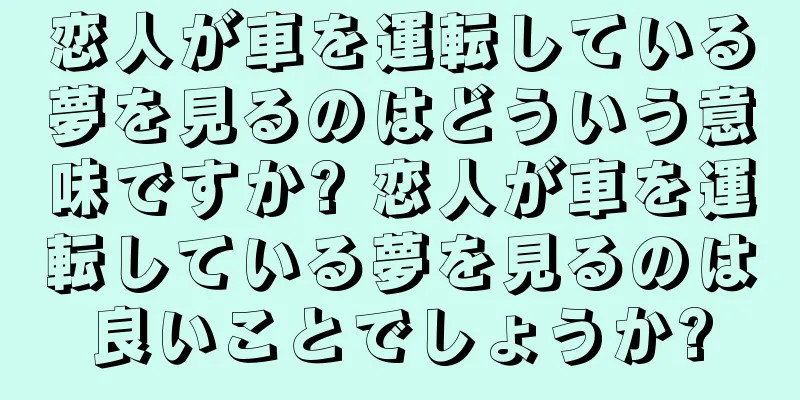 恋人が車を運転している夢を見るのはどういう意味ですか? 恋人が車を運転している夢を見るのは良いことでしょうか?
