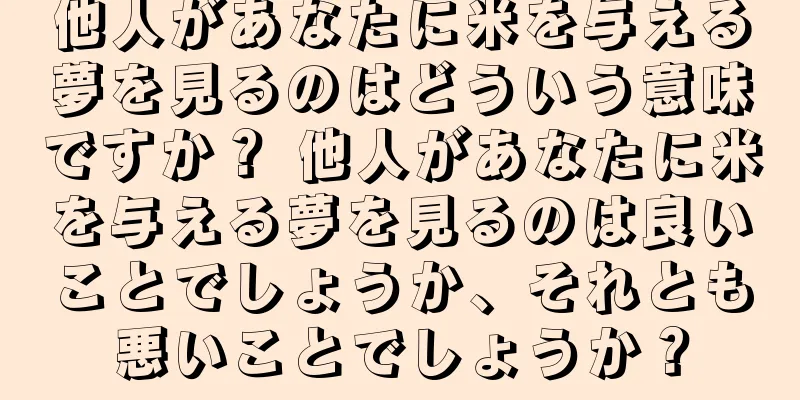 他人があなたに米を与える夢を見るのはどういう意味ですか？ 他人があなたに米を与える夢を見るのは良いことでしょうか、それとも悪いことでしょうか？