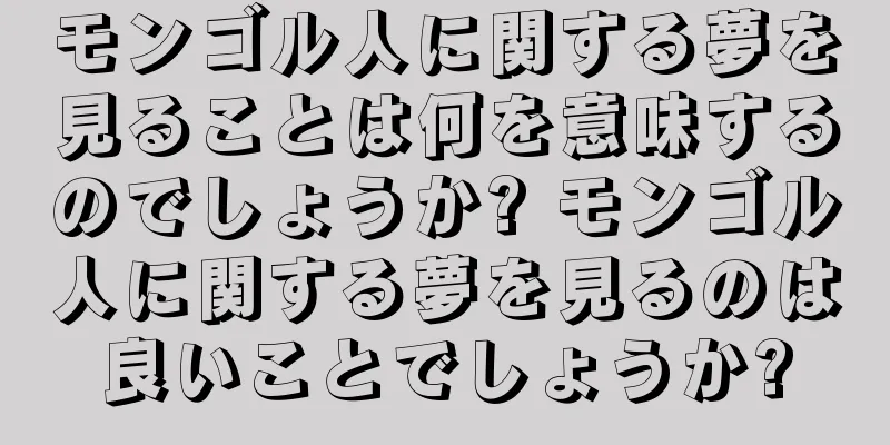 モンゴル人に関する夢を見ることは何を意味するのでしょうか? モンゴル人に関する夢を見るのは良いことでしょうか?