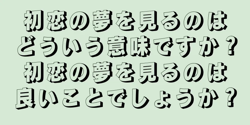 初恋の夢を見るのはどういう意味ですか？初恋の夢を見るのは良いことでしょうか？