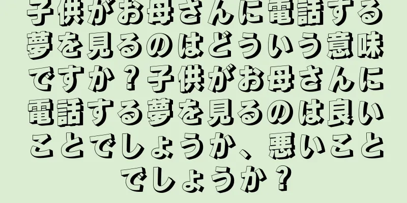 子供がお母さんに電話する夢を見るのはどういう意味ですか？子供がお母さんに電話する夢を見るのは良いことでしょうか、悪いことでしょうか？