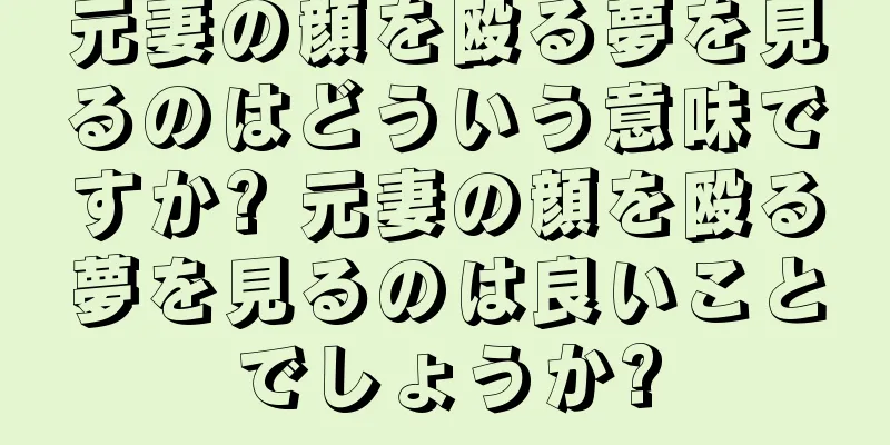 元妻の顔を殴る夢を見るのはどういう意味ですか? 元妻の顔を殴る夢を見るのは良いことでしょうか?