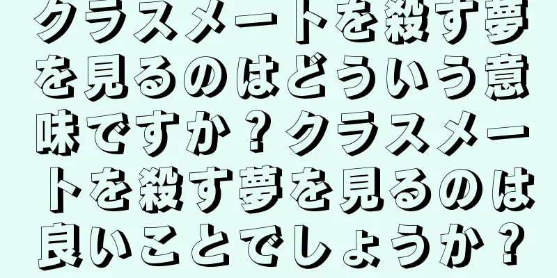 クラスメートを殺す夢を見るのはどういう意味ですか？クラスメートを殺す夢を見るのは良いことでしょうか？