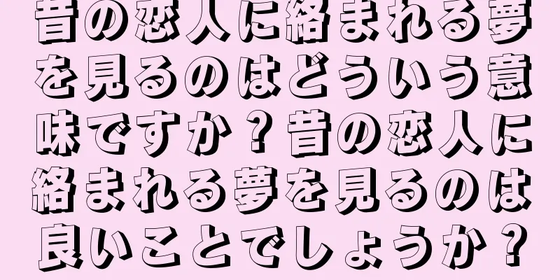 昔の恋人に絡まれる夢を見るのはどういう意味ですか？昔の恋人に絡まれる夢を見るのは良いことでしょうか？