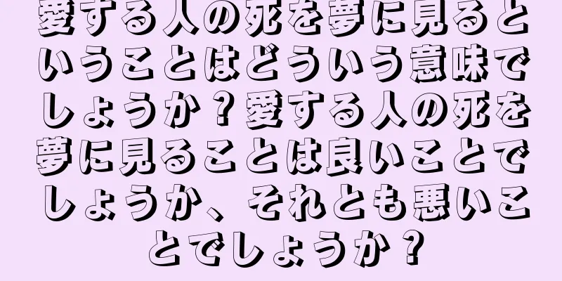 愛する人の死を夢に見るということはどういう意味でしょうか？愛する人の死を夢に見ることは良いことでしょうか、それとも悪いことでしょうか？