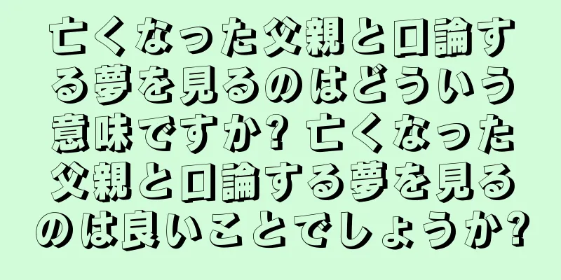 亡くなった父親と口論する夢を見るのはどういう意味ですか? 亡くなった父親と口論する夢を見るのは良いことでしょうか?