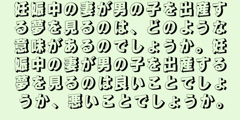 妊娠中の妻が男の子を出産する夢を見るのは、どのような意味があるのでしょうか。妊娠中の妻が男の子を出産する夢を見るのは良いことでしょうか、悪いことでしょうか。