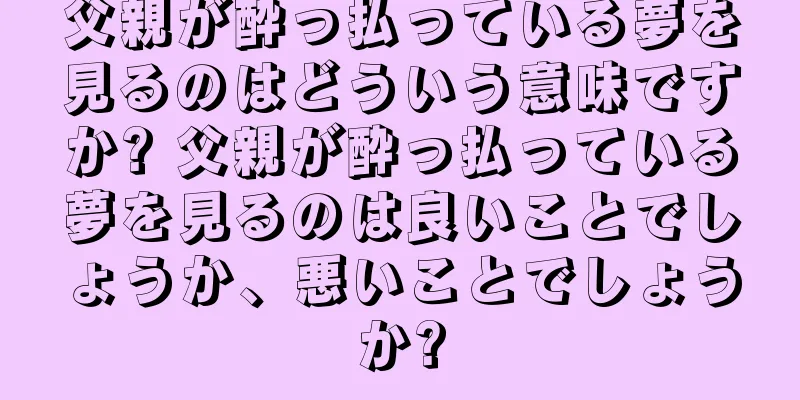 父親が酔っ払っている夢を見るのはどういう意味ですか? 父親が酔っ払っている夢を見るのは良いことでしょうか、悪いことでしょうか?