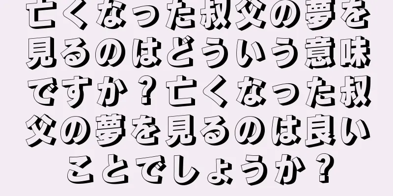 亡くなった叔父の夢を見るのはどういう意味ですか？亡くなった叔父の夢を見るのは良いことでしょうか？