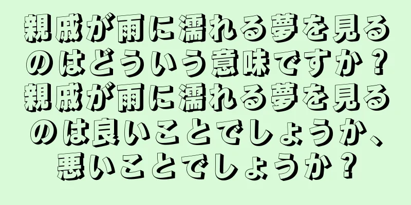 親戚が雨に濡れる夢を見るのはどういう意味ですか？親戚が雨に濡れる夢を見るのは良いことでしょうか、悪いことでしょうか？