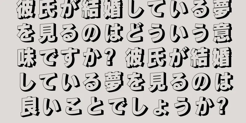 彼氏が結婚している夢を見るのはどういう意味ですか? 彼氏が結婚している夢を見るのは良いことでしょうか?