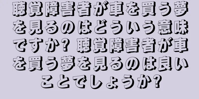 聴覚障害者が車を買う夢を見るのはどういう意味ですか? 聴覚障害者が車を買う夢を見るのは良いことでしょうか?