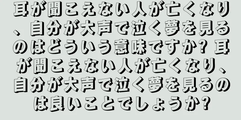 耳が聞こえない人が亡くなり、自分が大声で泣く夢を見るのはどういう意味ですか? 耳が聞こえない人が亡くなり、自分が大声で泣く夢を見るのは良いことでしょうか?