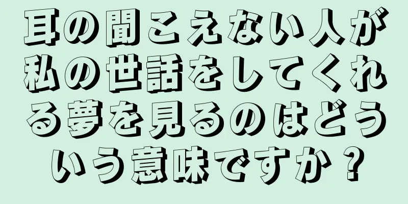 耳の聞こえない人が私の世話をしてくれる夢を見るのはどういう意味ですか？