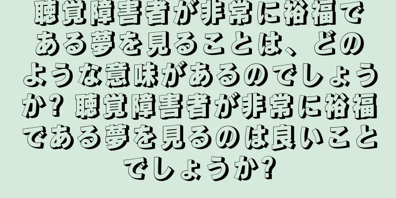 聴覚障害者が非常に裕福である夢を見ることは、どのような意味があるのでしょうか? 聴覚障害者が非常に裕福である夢を見るのは良いことでしょうか?