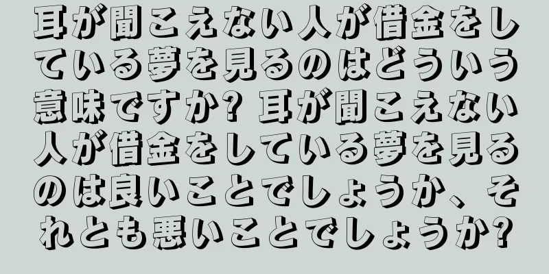 耳が聞こえない人が借金をしている夢を見るのはどういう意味ですか? 耳が聞こえない人が借金をしている夢を見るのは良いことでしょうか、それとも悪いことでしょうか?