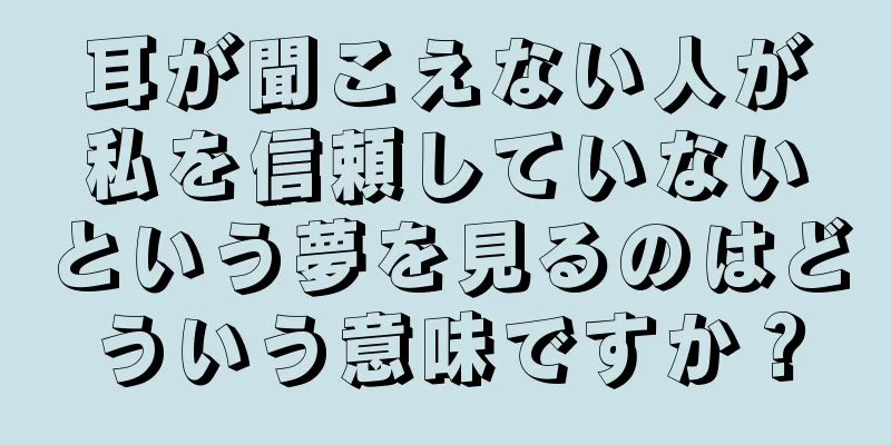 耳が聞こえない人が私を信頼していないという夢を見るのはどういう意味ですか？