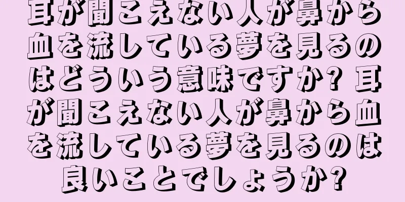 耳が聞こえない人が鼻から血を流している夢を見るのはどういう意味ですか? 耳が聞こえない人が鼻から血を流している夢を見るのは良いことでしょうか?