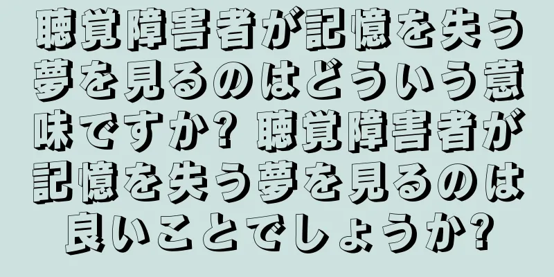 聴覚障害者が記憶を失う夢を見るのはどういう意味ですか? 聴覚障害者が記憶を失う夢を見るのは良いことでしょうか?