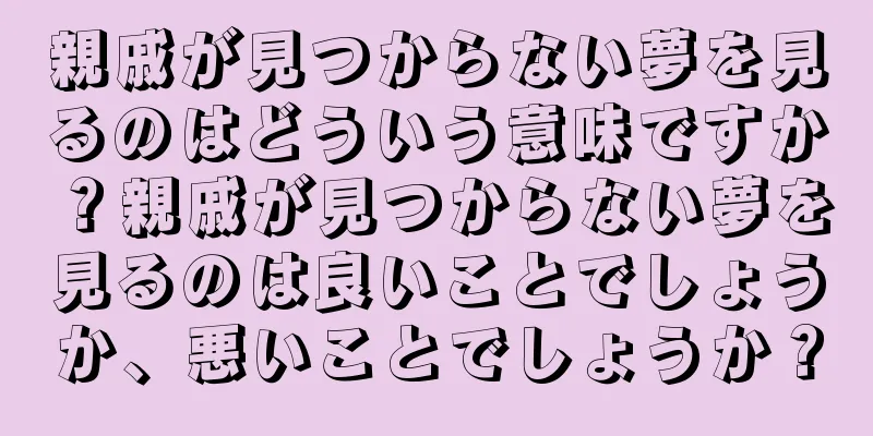 親戚が見つからない夢を見るのはどういう意味ですか？親戚が見つからない夢を見るのは良いことでしょうか、悪いことでしょうか？