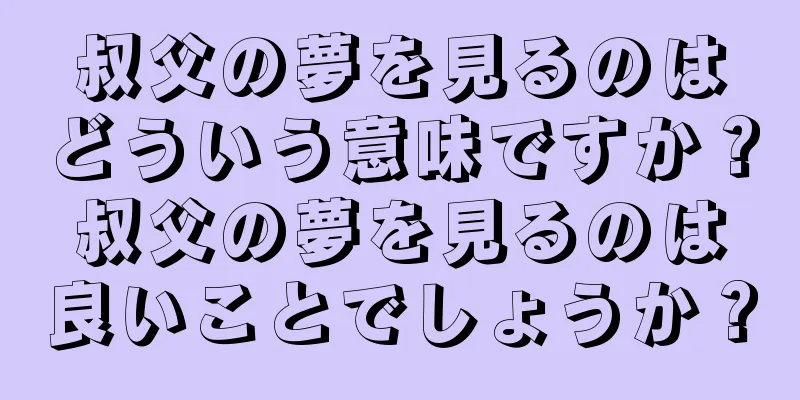 叔父の夢を見るのはどういう意味ですか？叔父の夢を見るのは良いことでしょうか？
