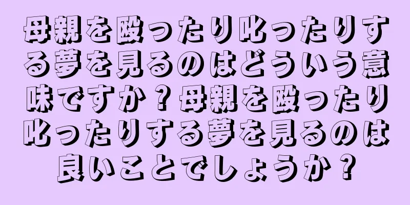母親を殴ったり叱ったりする夢を見るのはどういう意味ですか？母親を殴ったり叱ったりする夢を見るのは良いことでしょうか？