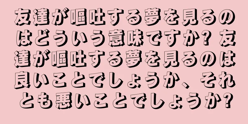 友達が嘔吐する夢を見るのはどういう意味ですか? 友達が嘔吐する夢を見るのは良いことでしょうか、それとも悪いことでしょうか?