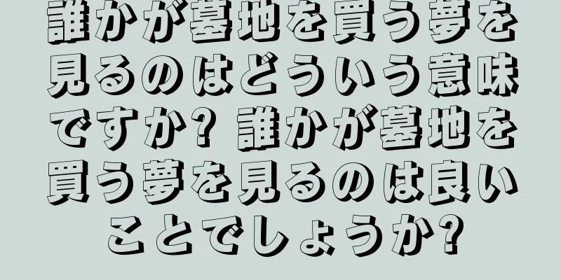 誰かが墓地を買う夢を見るのはどういう意味ですか? 誰かが墓地を買う夢を見るのは良いことでしょうか?
