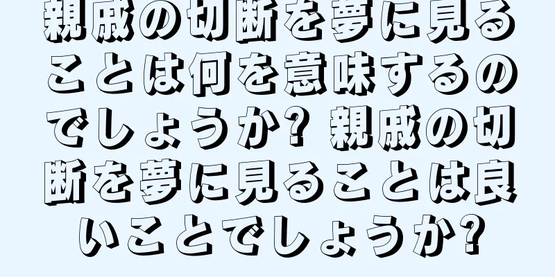 親戚の切断を夢に見ることは何を意味するのでしょうか? 親戚の切断を夢に見ることは良いことでしょうか?