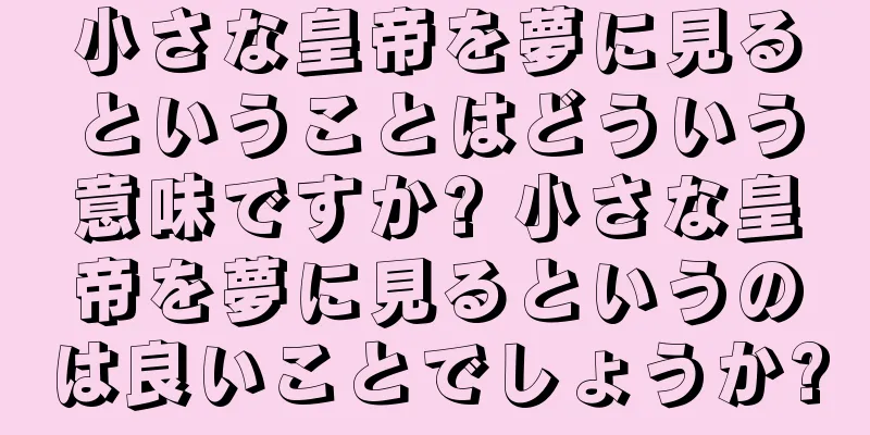小さな皇帝を夢に見るということはどういう意味ですか? 小さな皇帝を夢に見るというのは良いことでしょうか?