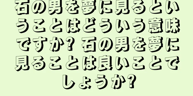 石の男を夢に見るということはどういう意味ですか? 石の男を夢に見ることは良いことでしょうか?