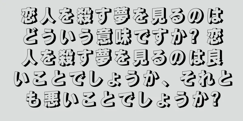 恋人を殺す夢を見るのはどういう意味ですか? 恋人を殺す夢を見るのは良いことでしょうか、それとも悪いことでしょうか?