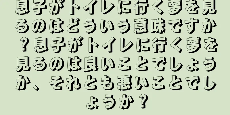 息子がトイレに行く夢を見るのはどういう意味ですか？息子がトイレに行く夢を見るのは良いことでしょうか、それとも悪いことでしょうか？