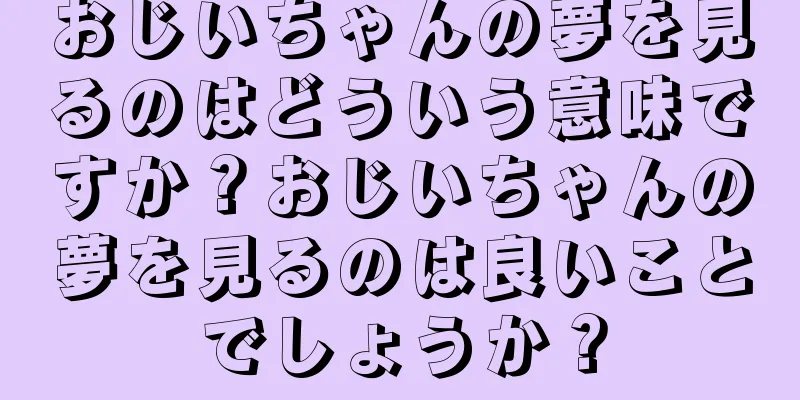 おじいちゃんの夢を見るのはどういう意味ですか？おじいちゃんの夢を見るのは良いことでしょうか？